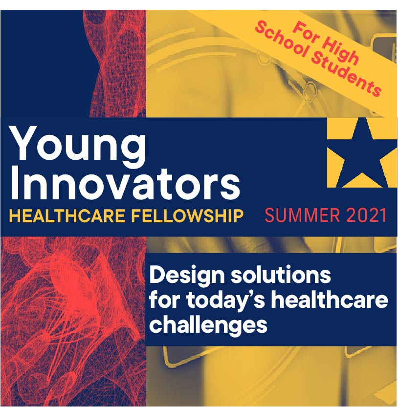 Advertisement for the Young Innovators Healthcare Fellowship reading: Summer 2021, For High School Students, Design solutions for today's healthcare challenges